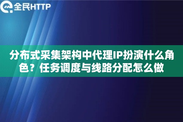 分布式采集架构中代理IP扮演什么角色?任务调度与线路分配怎么做 分布式采集架构中代理IP扮演什么角色?任务调度与线路分配怎么做