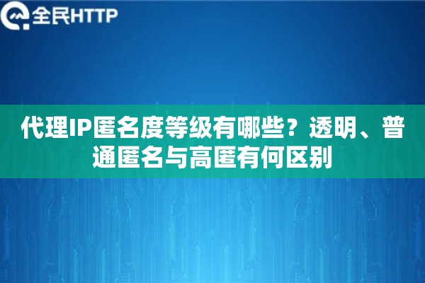 代理IP匿名度等级有哪些？透明、普通匿名与高匿有何区别