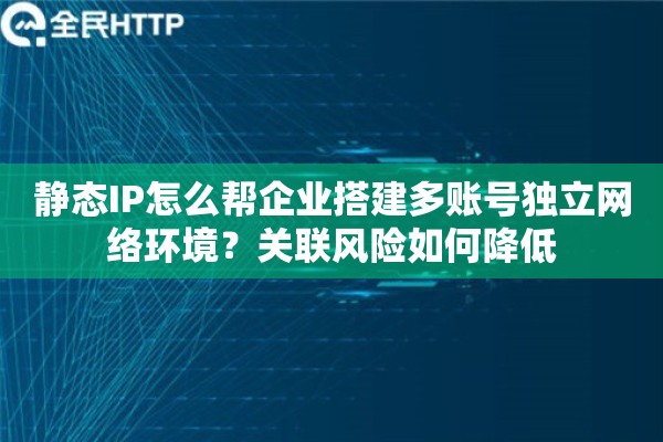 静态IP怎么帮企业搭建多账号独立网络环境?关联风险如何降低 静态IP怎么帮企业搭建多账号独立网络环境?关联风险如何降低