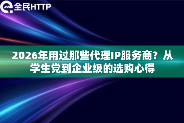2026年用过那些代理IP服务商?从学生党到企业级的选购心得 2026年用过那些代理IP服务商?从学生党到企业级的选购心得