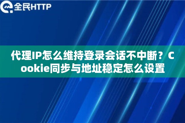 代理IP怎么维持登录会话不中断？Cookie同步与地址稳定怎么设置