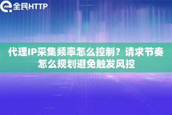 代理IP采集频率怎么控制？请求节奏怎么规划避免触发风控