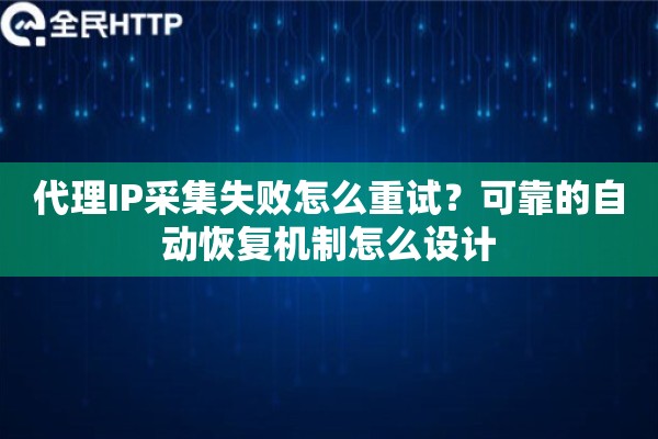 代理IP采集失败怎么重试？可靠的自动恢复机制怎么设计