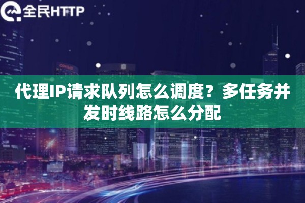 代理IP请求队列怎么调度？多任务并发时线路怎么分配