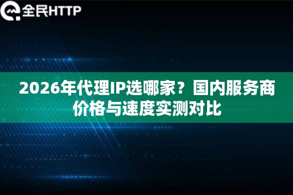 2026年代理IP选哪家？国内服务商价格与速度实测对比