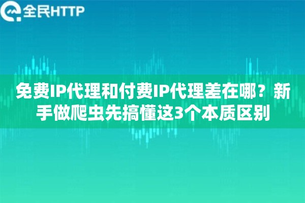 免费IP代理和付费IP代理差在哪？新手做爬虫先搞懂这3个本质区别