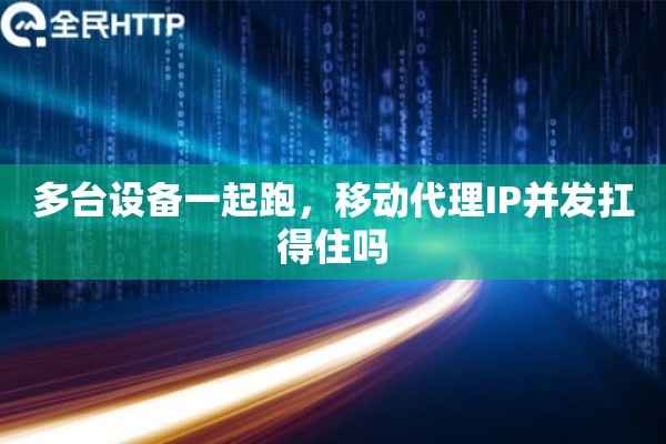 多台设备一起跑，移动代理IP并发扛得住吗