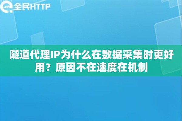 隧道代理IP为什么在数据采集时更好用？原因不在速度在机制