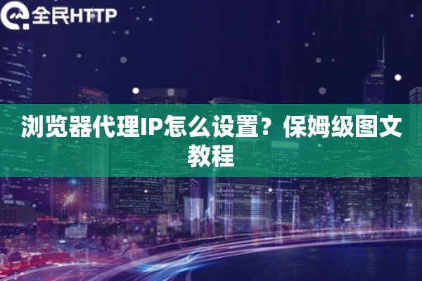 浏览器代理IP怎么设置？保姆级图文教程