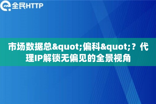 市场数据总"偏科"？代理IP解锁无偏见的全景视角