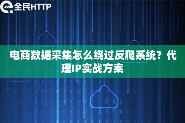 电商数据采集怎么绕过反爬系统？代理IP实战方案