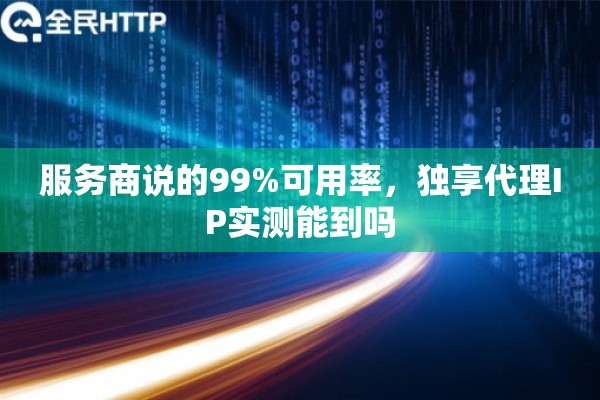 服务商说的99%可用率,独享代理IP实测能到吗 服务商说的99%可用率,独享代理IP实测能到吗