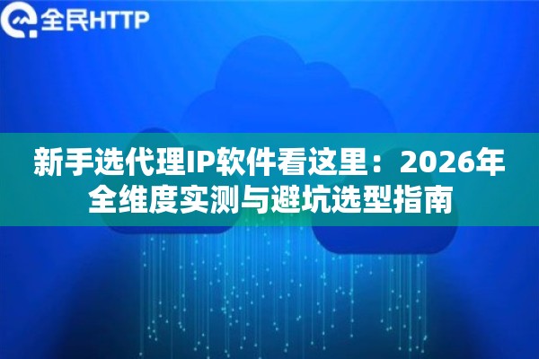 新手选代理IP软件看这里：2026年全维度实测与避坑选型指南