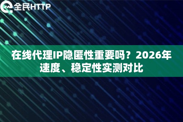 在线代理IP隐匿性重要吗？2026年速度、稳定性实测对比