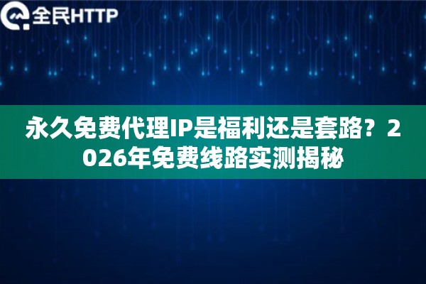 永久免费代理IP是福利还是套路？2026年免费线路实测揭秘