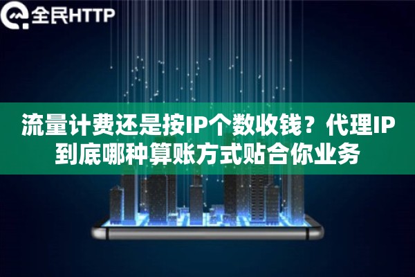 流量计费还是按IP个数收钱？代理IP到底哪种算账方式贴合你业务