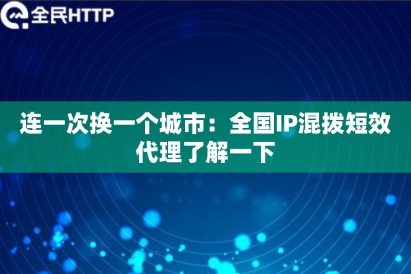 连一次换一个城市：全国IP混拨短效代理了解一下