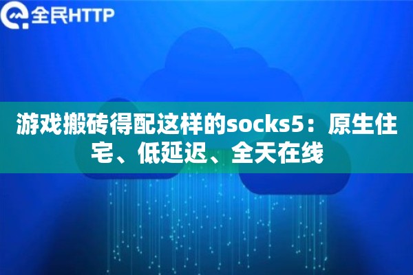 游戏搬砖得配这样的socks5：原生住宅、低延迟、全天在线