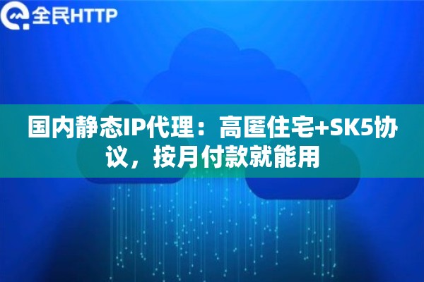 国内静态IP代理：高匿住宅+SK5协议，按月付款就能用