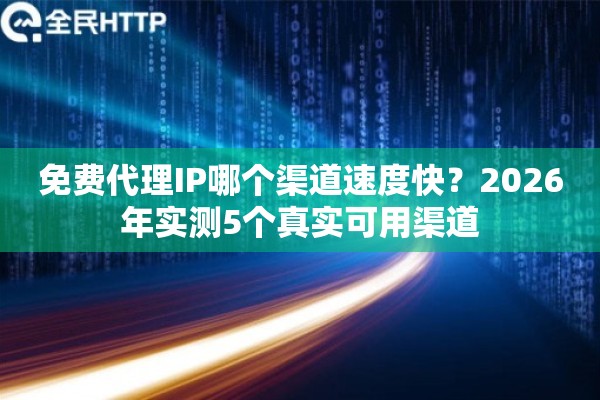 免费代理IP哪个渠道速度快？2026年实测5个真实可用渠道