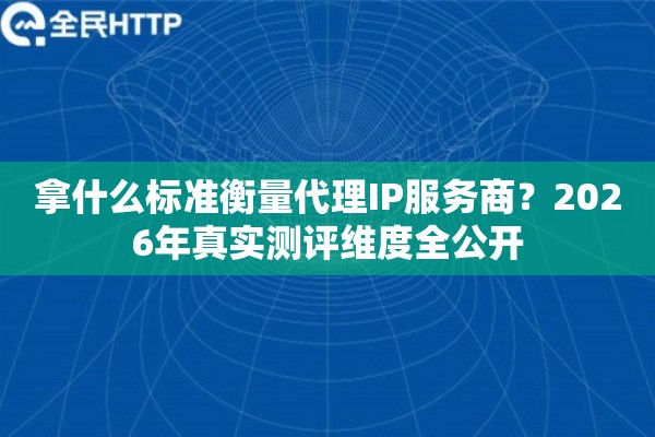 拿什么标准衡量代理IP服务商？2026年真实测评维度全公开