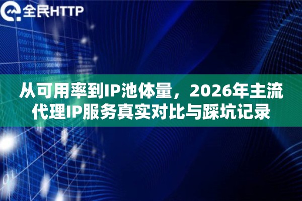 从可用率到IP池体量，2026年主流代理IP服务真实对比与踩坑记录