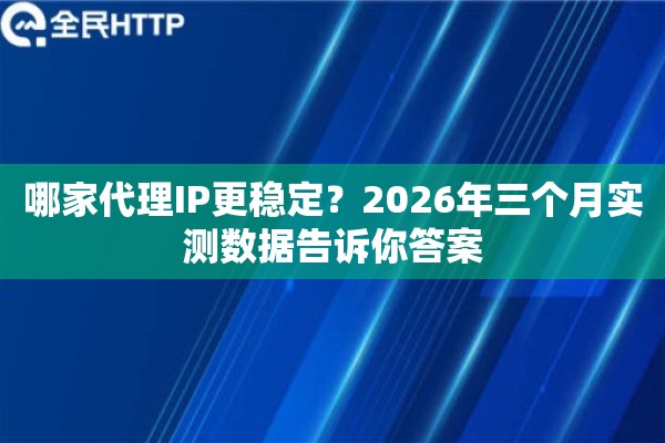 哪家代理IP更稳定？2026年三个月实测数据告诉你答案