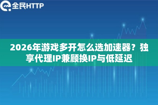 2026年游戏多开怎么选加速器?独享代理IP兼顾换IP与低延迟 2026年游戏多开怎么选加速器?独享代理IP兼顾换IP与低延迟