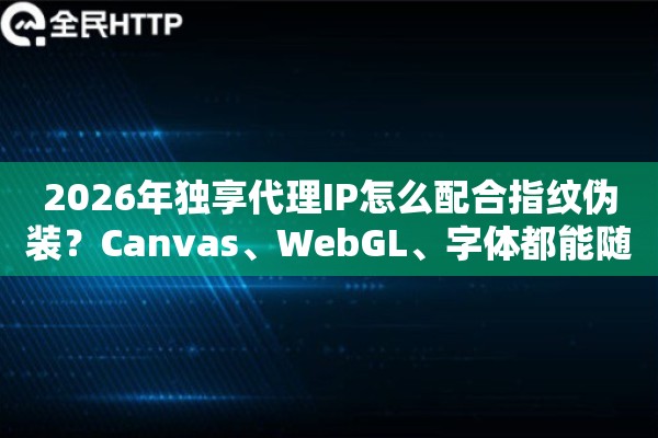 2026年独享代理IP怎么配合指纹伪装?Canvas、WebGL、字体都能随机化 2026年独享代理IP怎么配合指纹伪装?Canvas、WebGL、字体都能随机化