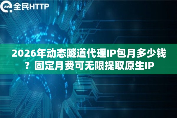 2026年动态隧道代理IP包月多少钱？固定月费可无限提取原生IP