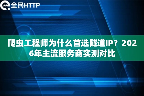 爬虫工程师为什么首选隧道IP？2026年主流服务商实测对比