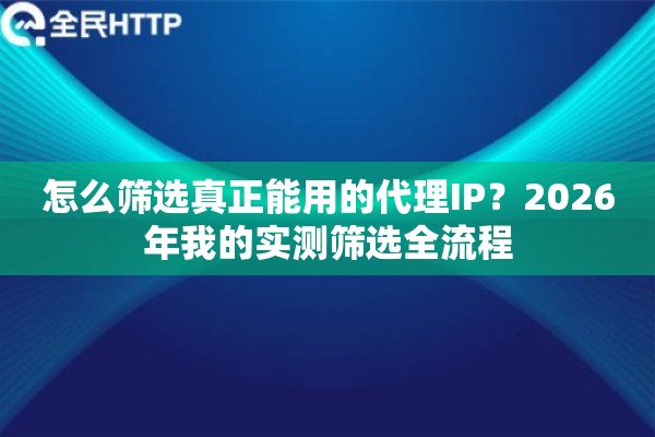 怎么筛选真正能用的代理IP？2026年我的实测筛选全流程