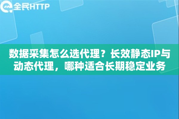 数据采集怎么选代理？长效静态IP与动态代理，哪种适合长期稳定业务