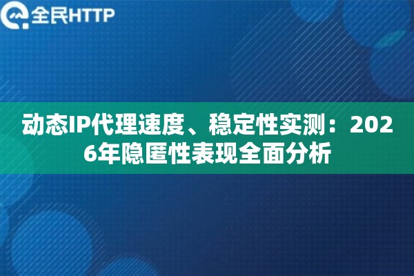 动态IP代理速度、稳定性实测:2026年隐匿性表现全面分析 动态IP代理速度、稳定性实测:2026年隐匿性表现全面分析
