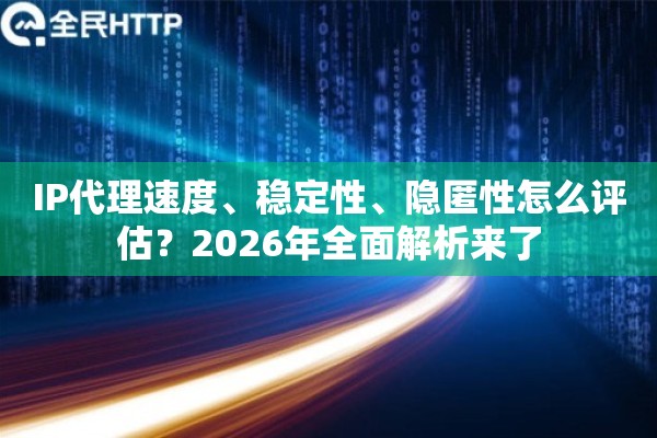 IP代理速度、稳定性、隐匿性怎么评估？2026年全面解析来了