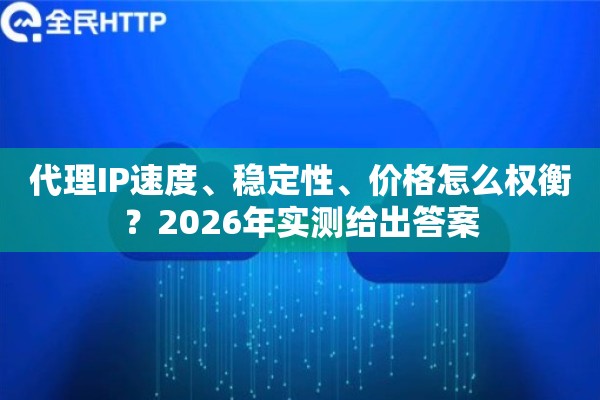 代理IP速度、稳定性、价格怎么权衡？2026年实测给出答案