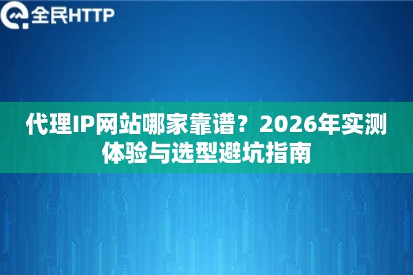 代理IP网站哪家靠谱？2026年实测体验与选型避坑指南
