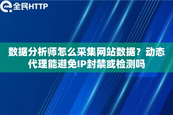 数据分析师怎么采集网站数据?动态代理能避免IP封禁或检测吗 数据分析师怎么采集网站数据?动态代理能避免IP封禁或检测吗