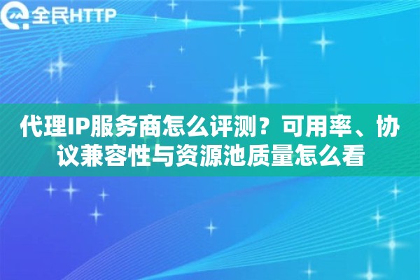 代理IP服务商怎么评测？可用率、协议兼容性与资源池质量怎么看