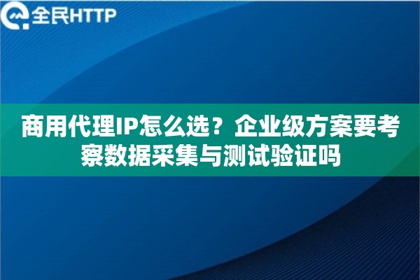 商用代理IP怎么选?企业级方案要考察数据采集与测试验证吗 商用代理IP怎么选?企业级方案要考察数据采集与测试验证吗