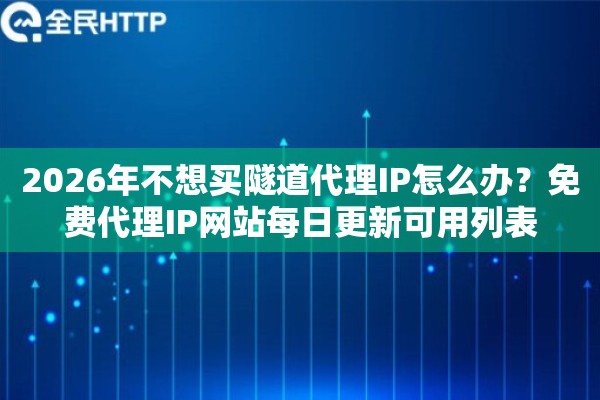 2026年不想买隧道代理IP怎么办？免费代理IP网站每日更新可用列表