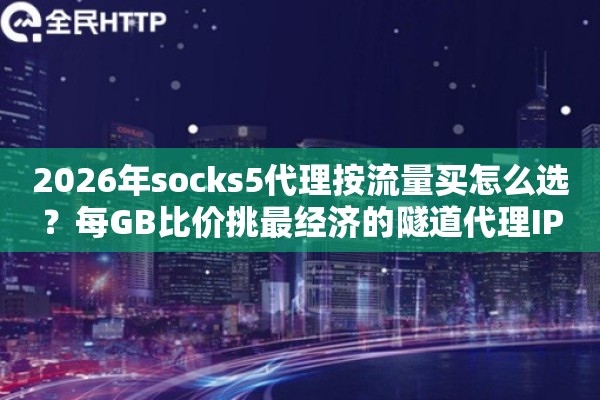 2026年socks5代理按流量买怎么选？每GB比价挑最经济的隧道代理IP