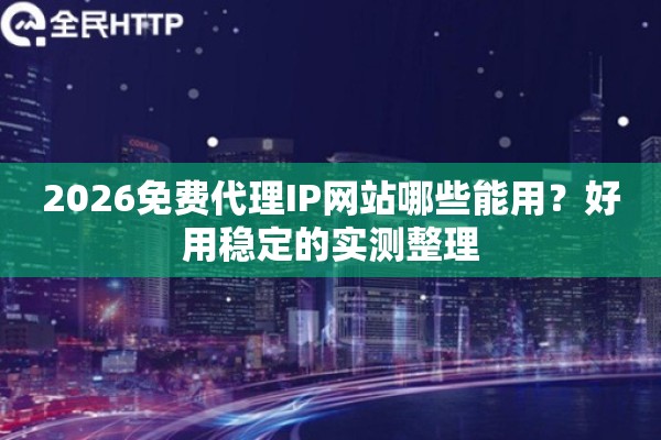 2026免费代理IP网站哪些能用？好用稳定的实测整理