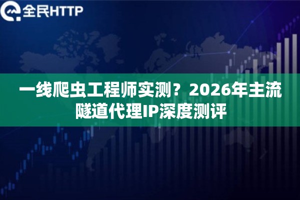 一线爬虫工程师实测?2026年主流隧道代理IP深度测评 一线爬虫工程师实测?2026年主流隧道代理IP深度测评