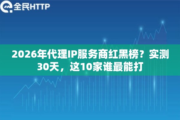 2026年代理IP服务商红黑榜?实测30天,这10家谁最能打 2026年代理IP服务商红黑榜?实测30天,这10家谁最能打