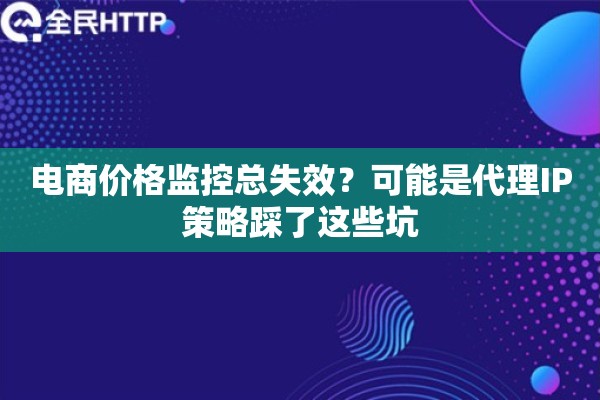 电商价格监控总失效？可能是代理IP策略踩了这些坑