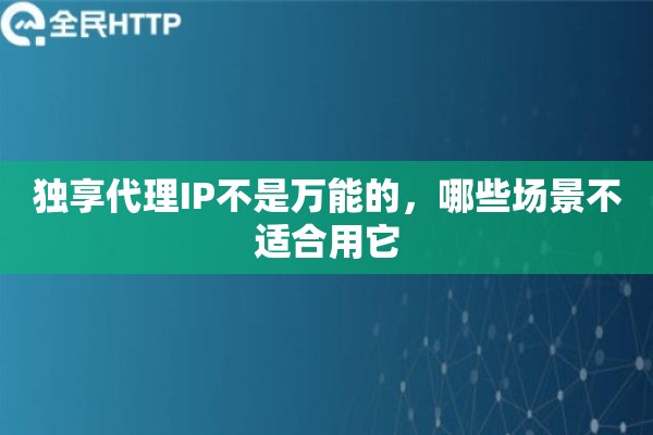 独享代理IP不是万能的，哪些场景不适合用它