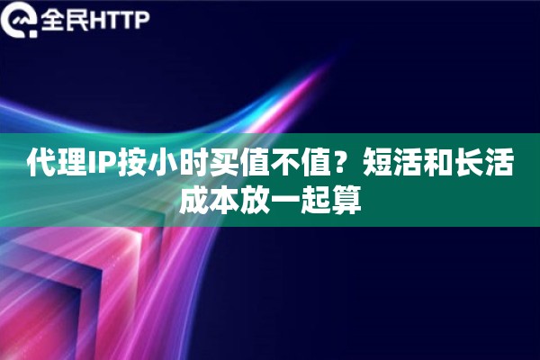 代理IP按小时买值不值？短活和长活成本放一起算
