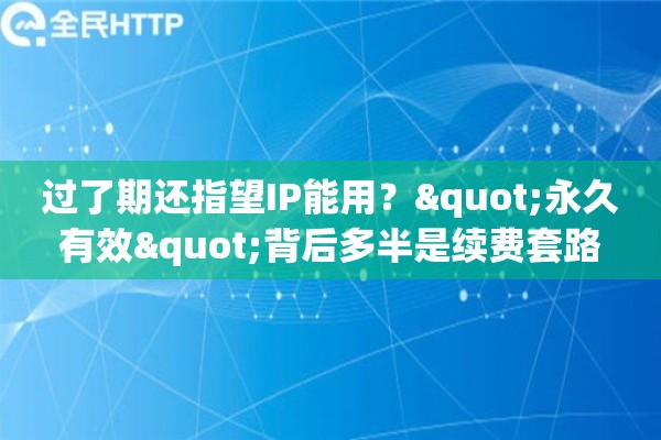 过了期还指望IP能用?"永久有效"背后多半是续费套路 过了期还指望IP能用?"永久有效"背后多半是续费套路