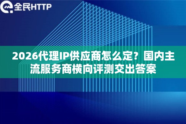 2026代理IP供应商怎么定？国内主流服务商横向评测交出答案